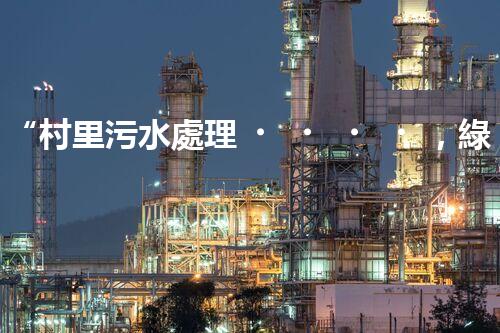“村里污水處理，綠色家園新篇章”
